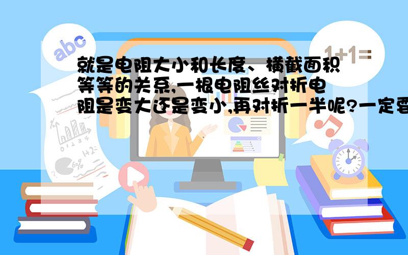 就是电阻大小和长度、横截面积等等的关系,一根电阻丝对折电阻是变大还是变小,再对折一半呢?一定要讲清楚啊!