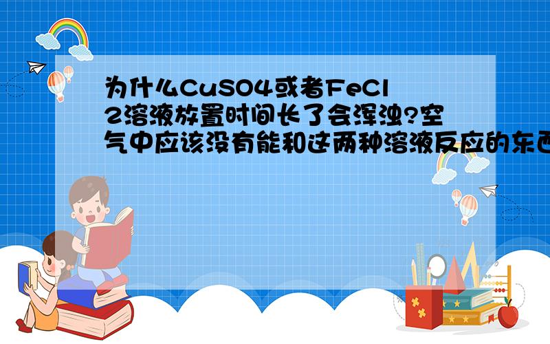 为什么CuSO4或者FeCl2溶液放置时间长了会浑浊?空气中应该没有能和这两种溶液反应的东西啊这是什么原理？这部分知识可以从哪里找到？