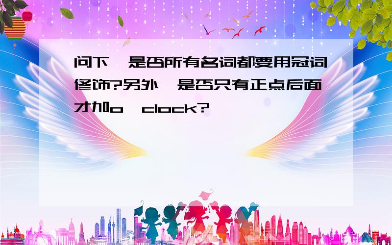 问下,是否所有名词都要用冠词修饰?另外,是否只有正点后面才加o'clock?