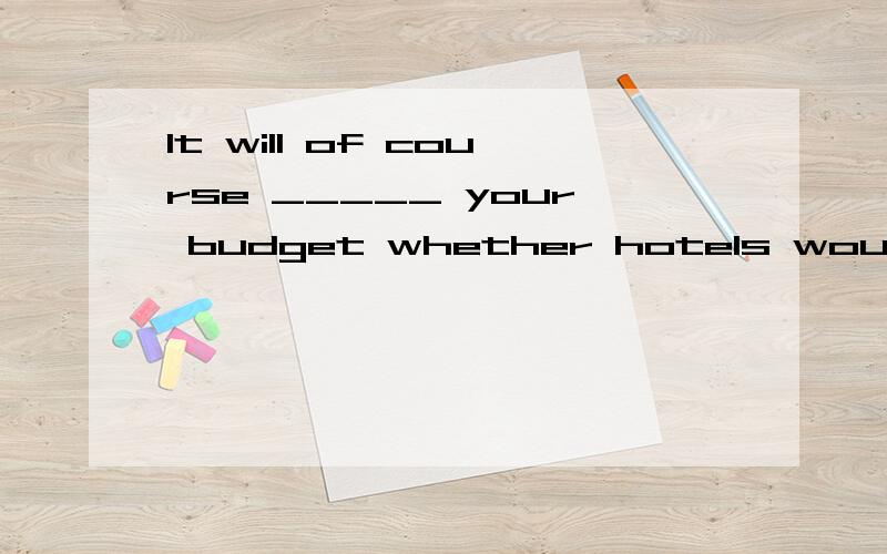 It will of course _____ your budget whether hotels would be considered affordable or not.填什么