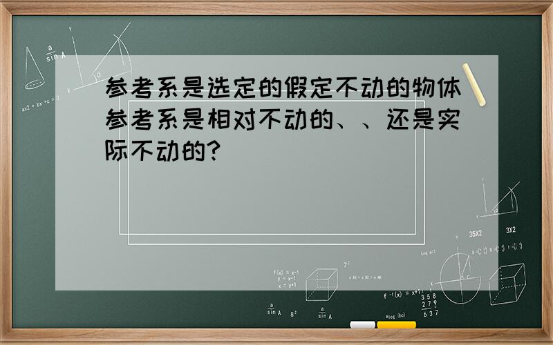 参考系是选定的假定不动的物体参考系是相对不动的、、还是实际不动的?