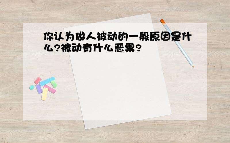 你认为做人被动的一般原因是什么?被动有什么恶果?