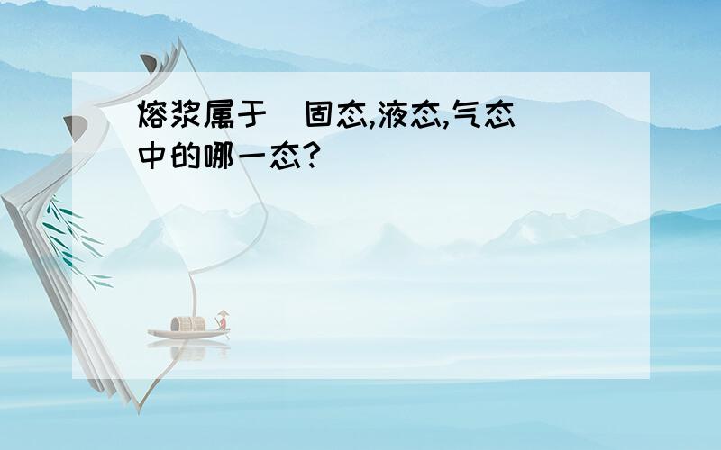 熔浆属于（固态,液态,气态）中的哪一态?