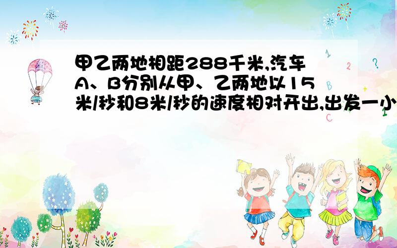 甲乙两地相距288千米,汽车A、B分别从甲、乙两地以15米/秒和8米/秒的速度相对开出,出发一小时以后,汽车B因故停了2小时,然后再以原来的速度行驶,求两车相遇时距甲地的距离.坐等,我就是做不