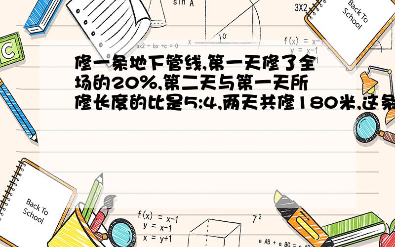 修一条地下管线,第一天修了全场的20％,第二天与第一天所修长度的比是5:4,两天共修180米,这条管线全长