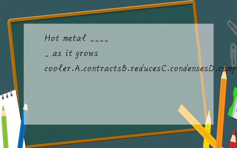 Hot metal _____ as it grows cooler.A.contractsB.reducesC.condensesD.compresses为什么选a?四个选项解释是什么?