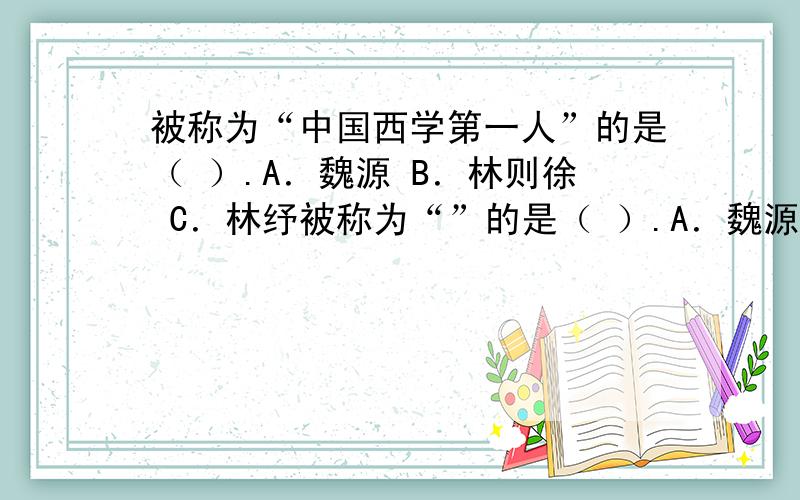 被称为“中国西学第一人”的是（ ）.A．魏源 B．林则徐 C．林纾被称为“”的是（ ）.A．魏源 B．林则徐 C．林纾（我知道严复是中国西学第一人,但这道题没有他,若一定要三个中选一个,选