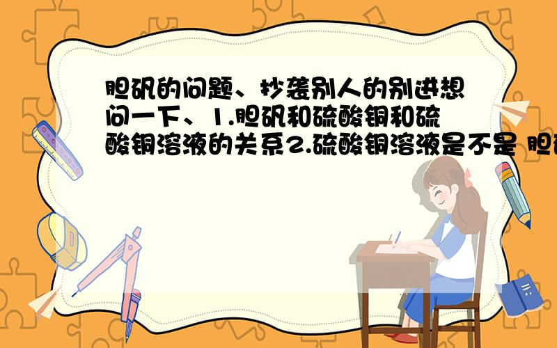 胆矾的问题、抄袭别人的别进想问一下、1.胆矾和硫酸铜和硫酸铜溶液的关系2.硫酸铜溶液是不是 胆矾+水 形成的3.这三种物质分别是什么状态?4.石灰石+稀盐酸=?