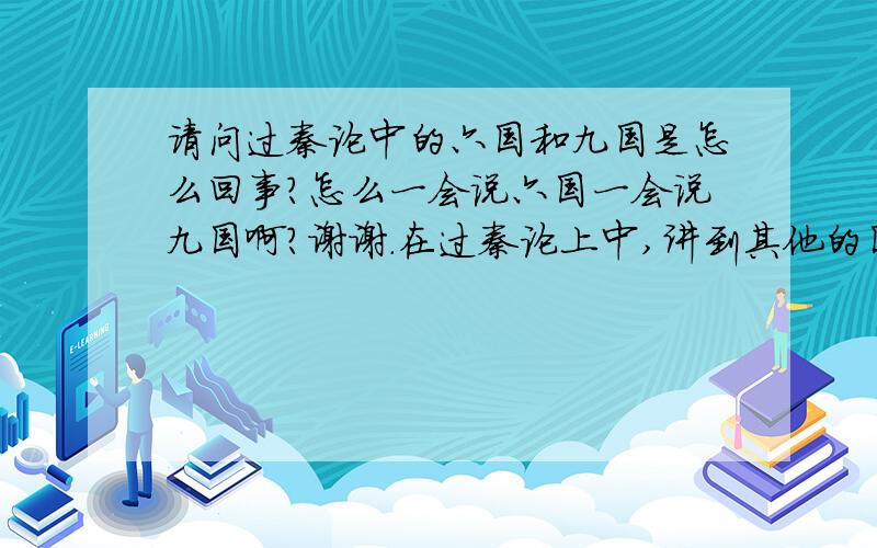 请问过秦论中的六国和九国是怎么回事?怎么一会说六国一会说九国啊?谢谢.在过秦论上中,讲到其他的国家联合对抗秦国时,说到“六国之士”,后来又说到“九国之师”去攻秦,那么到底是六国