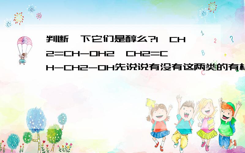 判断一下它们是醇么?1,CH2=CH-OH2,CH2=CH-CH2-OH先说说有没有这两类的有机化合物,再解释一下它们是不是醇类.怎么这么多种意见,烯醇是醇类么?应该说醇类中羟基连着的是饱和碳原子啊~