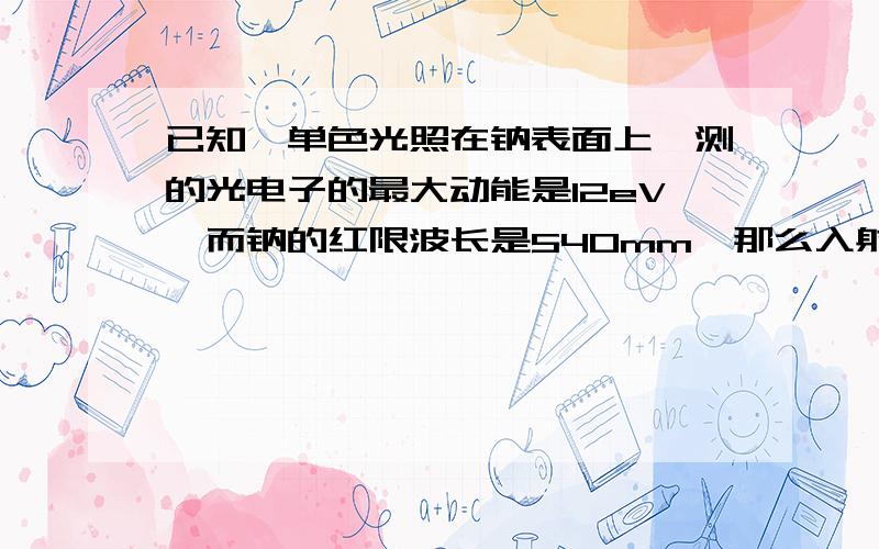 已知一单色光照在钠表面上,测的光电子的最大动能是12eV,而钠的红限波长是540mm,那么入射光的波长是多少