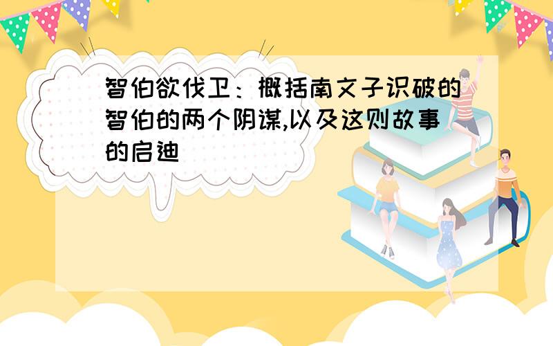 智伯欲伐卫：概括南文子识破的智伯的两个阴谋,以及这则故事的启迪