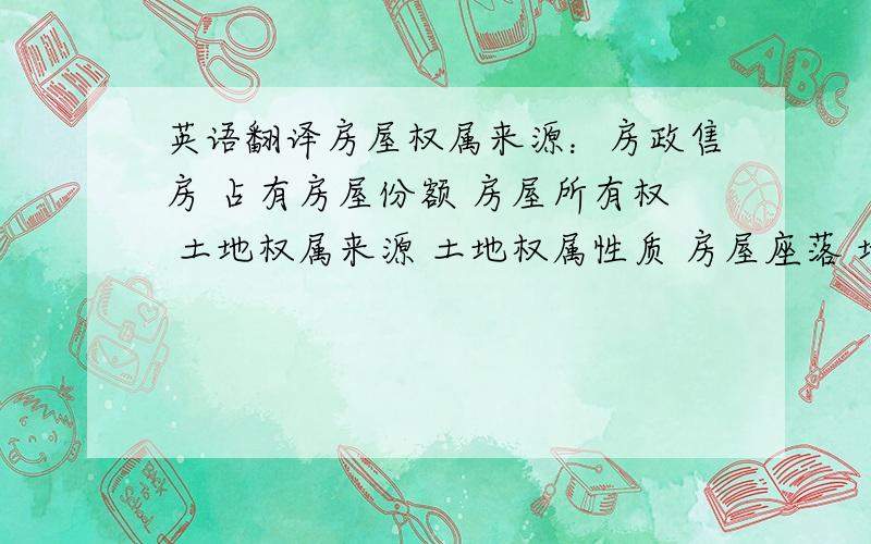 英语翻译房屋权属来源：房政售房 占有房屋份额 房屋所有权 土地权属来源 土地权属性质 房屋座落 地号 房屋情况 建筑结构 建基面积 建筑面积 其中住宅 四墙归属：众墙,自墙 土地情况 用