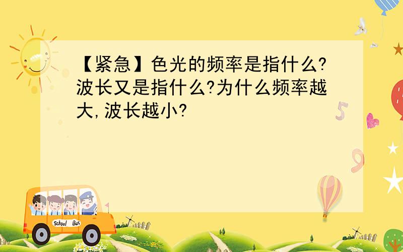 【紧急】色光的频率是指什么?波长又是指什么?为什么频率越大,波长越小?