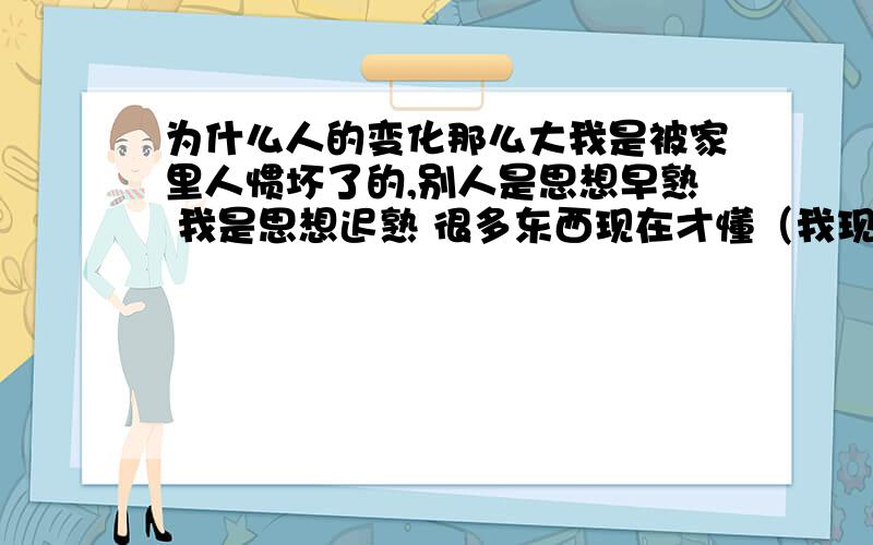 为什么人的变化那么大我是被家里人惯坏了的,别人是思想早熟 我是思想迟熟 很多东西现在才懂（我现在18岁）我初中的同学三年没见,现在见了都是翻天覆地地变了而我 似乎还是那个样子从