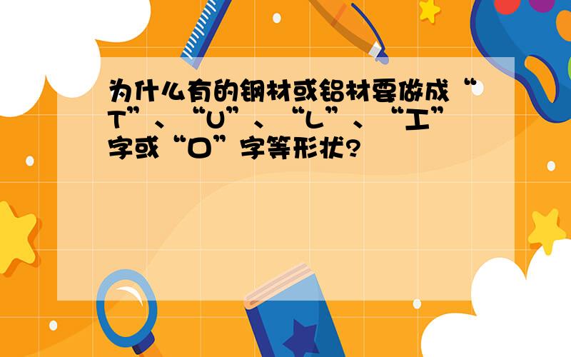 为什么有的钢材或铝材要做成“T”、“U”、“L”、“工”字或“口”字等形状?