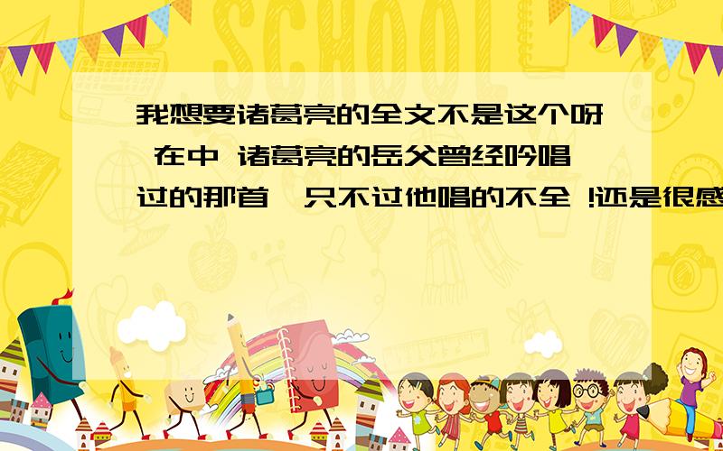 我想要诸葛亮的全文不是这个呀 在中 诸葛亮的岳父曾经吟唱过的那首  只不过他唱的不全 !还是很感谢你们啊