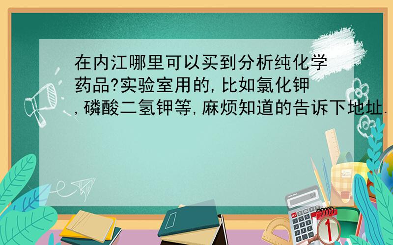 在内江哪里可以买到分析纯化学药品?实验室用的,比如氯化钾,磷酸二氢钾等,麻烦知道的告诉下地址.