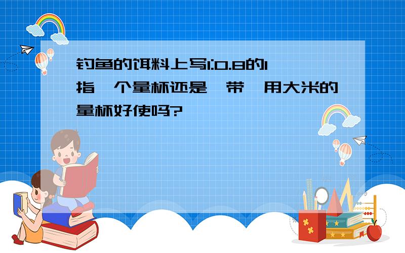 钓鱼的饵料上写1:0.8的1指一个量杯还是一带,用大米的量杯好使吗?