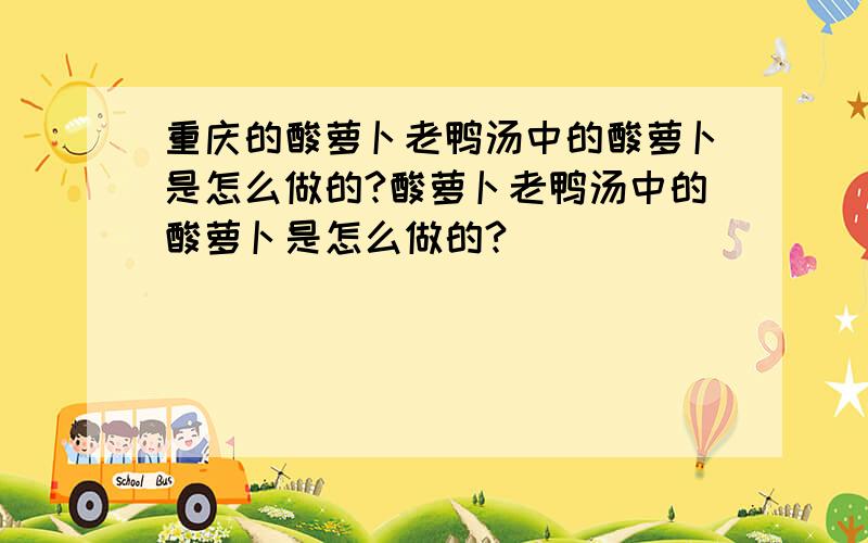 重庆的酸萝卜老鸭汤中的酸萝卜是怎么做的?酸萝卜老鸭汤中的酸萝卜是怎么做的?