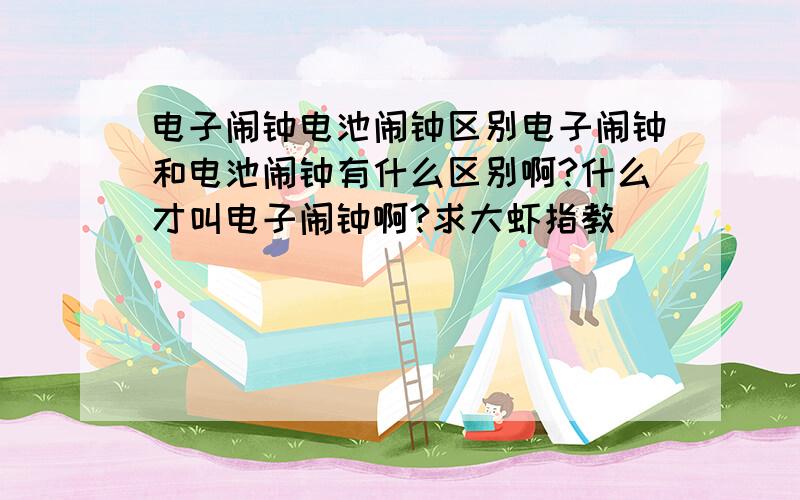 电子闹钟电池闹钟区别电子闹钟和电池闹钟有什么区别啊?什么才叫电子闹钟啊?求大虾指教