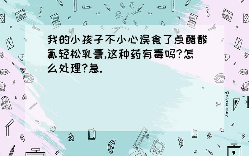 我的小孩子不小心误食了点醋酸氟轻松乳膏,这种药有毒吗?怎么处理?急.