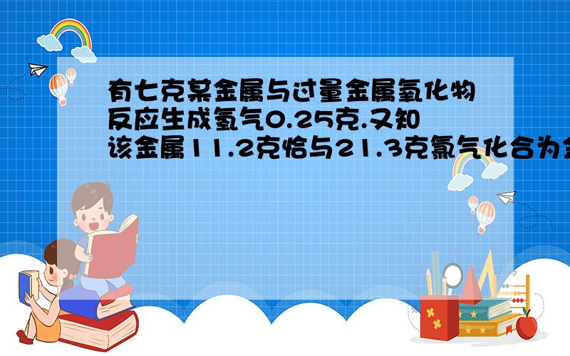 有七克某金属与过量金属氧化物反应生成氢气0.25克.又知该金属11.2克恰与21.3克氯气化合为金属氯化物,通过计算确定该金属的相对原子质量