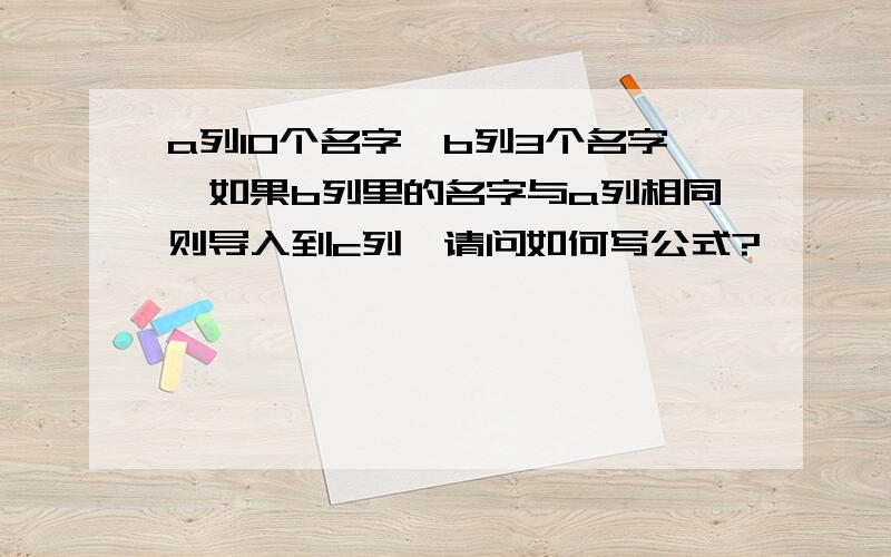 a列10个名字,b列3个名字,如果b列里的名字与a列相同则导入到c列,请问如何写公式?