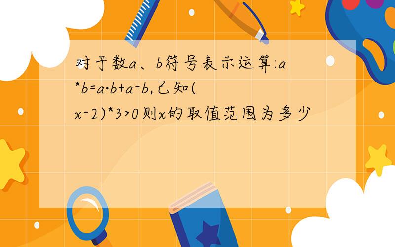 对于数a、b符号表示运算:a*b=a·b+a-b,己知(x-2)*3>0则x的取值范围为多少