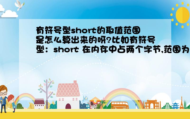 有符号型short的取值范围是怎么算出来的呀?比如有符号型：short 在内存中占两个字节,范围为 -2^15到(2^15-1) ,我想知道这个范围是怎么算来的,原理是什么呢?希望大虾们可以详细的告诉小妹,