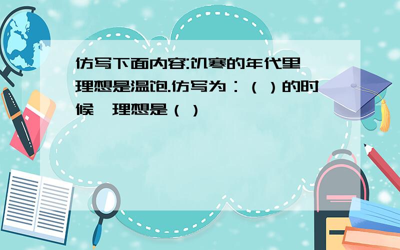 仿写下面内容:饥寒的年代里,理想是温饱.仿写为：（）的时候,理想是（）