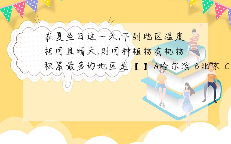 在夏至日这一天,下列地区温度相同且晴天,则同种植物有机物积累最多的地区是【 】A哈尔滨 B北京 C南京 D海口