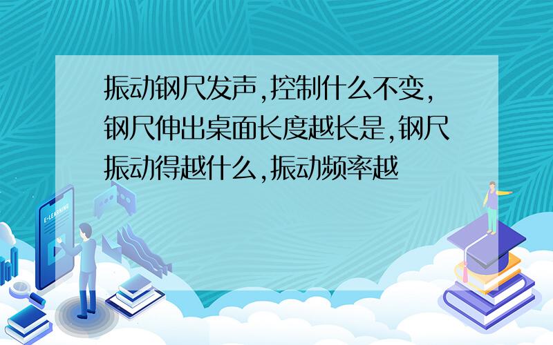 振动钢尺发声,控制什么不变,钢尺伸出桌面长度越长是,钢尺振动得越什么,振动频率越