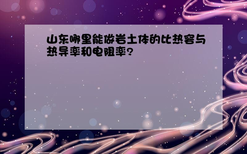 山东哪里能做岩土体的比热容与热导率和电阻率?