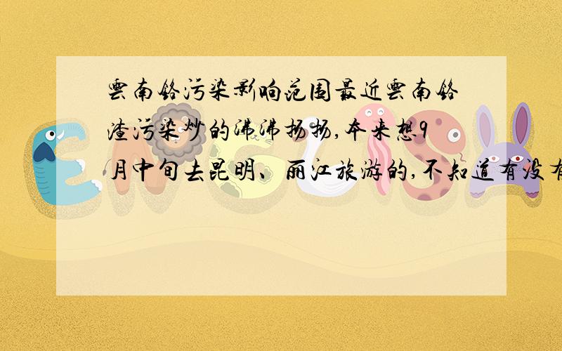 云南铬污染影响范围最近云南铬渣污染炒的沸沸扬扬,本来想9月中旬去昆明、丽江旅游的,不知道有没有影响到那边,请知情的热心人士解答,