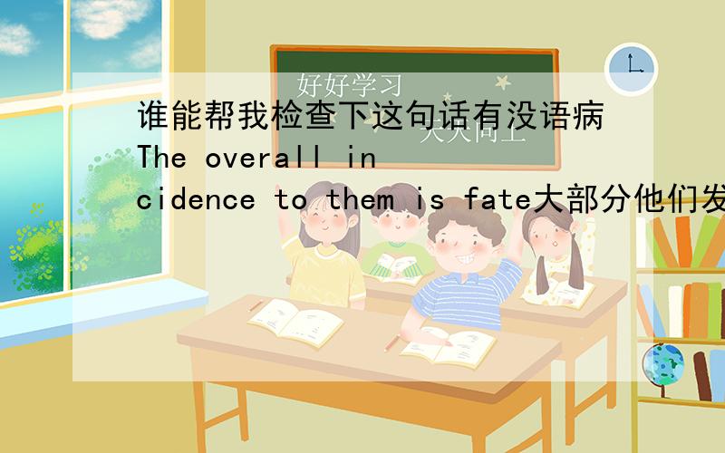 谁能帮我检查下这句话有没语病The overall incidence to them is fate大部分他们发生的事都是命运