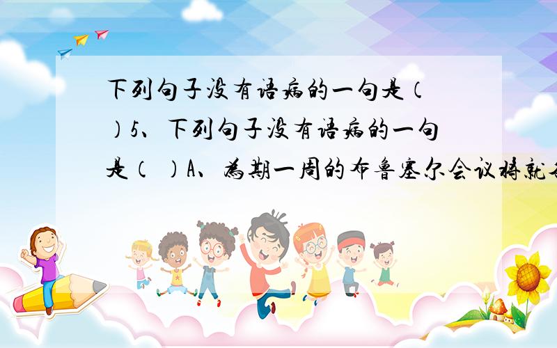 下列句子没有语病的一句是（ ）5、下列句子没有语病的一句是（ ）A、为期一周的布鲁塞尔会议将就各种国际性犯罪活动以及国际之间的执法合作问题展开 广泛的讨论.B、吴菲生性好动,像