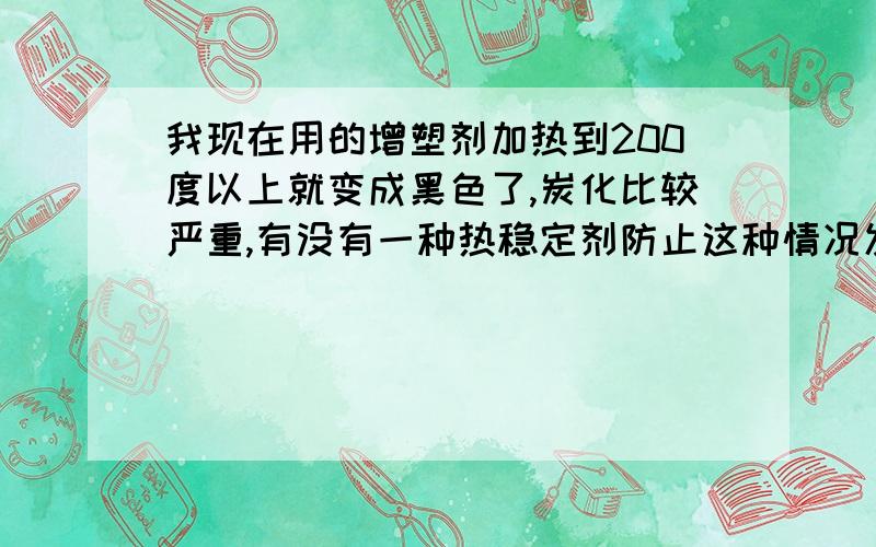 我现在用的增塑剂加热到200度以上就变成黑色了,炭化比较严重,有没有一种热稳定剂防止这种情况发生,或者采用别的方法来解决.因为我做的产品在使用过程中经常加热到200度以上,所以很头