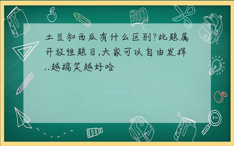 土豆和西瓜有什么区别?此题属开放性题目,大家可以自由发挥..越搞笑越好哈