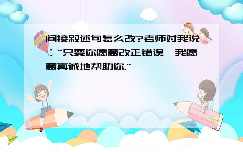 间接叙述句怎么改?老师对我说：“只要你愿意改正错误,我愿意真诚地帮助你.”