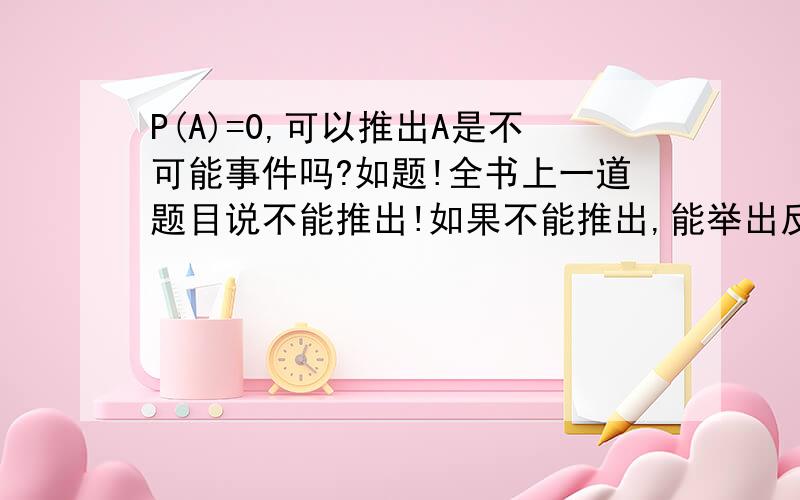 P(A)=0,可以推出A是不可能事件吗?如题!全书上一道题目说不能推出!如果不能推出,能举出反例么?