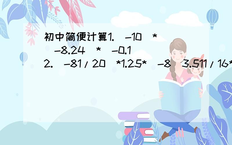 初中简便计算1.（-10）*（-8.24）*（-0.1）2.（-81/20）*1.25*（-8）3.511/16*（-8）