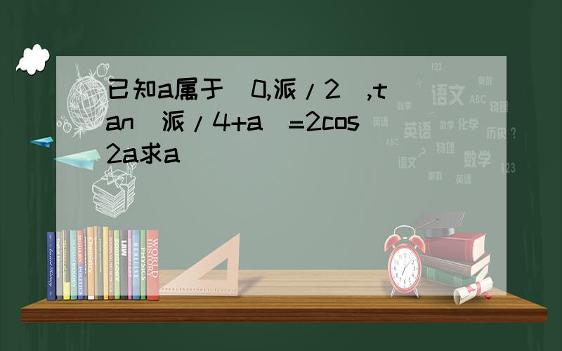 已知a属于(0,派/2),tan(派/4+a)=2cos2a求a