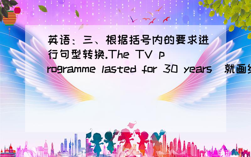 英语：三、根据括号内的要求进行句型转换.The TV programme lasted for 30 years（就画线部分提问）for 30 yearI used to have cakes for my breakfast.（变否定句及一般疑问句）The rock looks like the face of a person.(