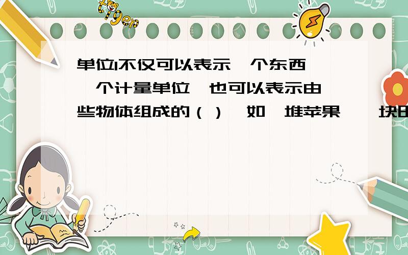 单位1不仅可以表示一个东西,一个计量单位,也可以表示由一些物体组成的（）,如一堆苹果,一块田等.