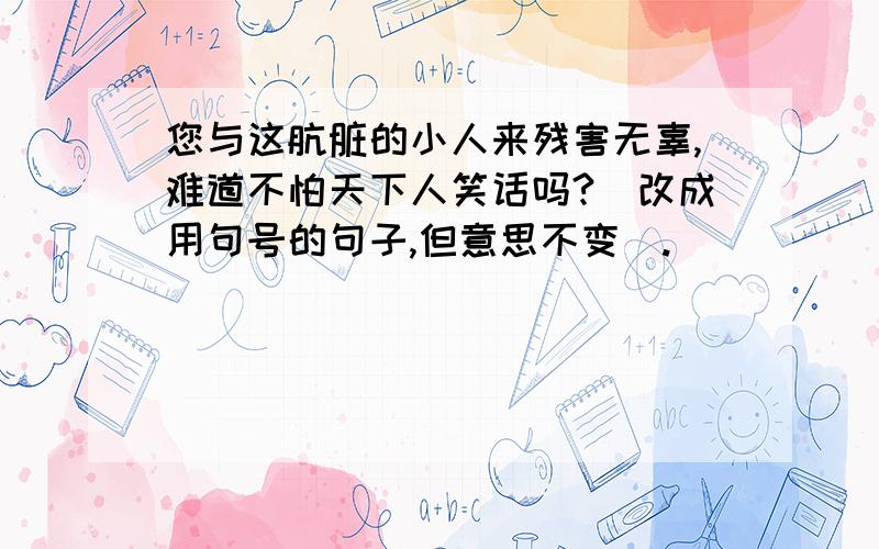 您与这肮脏的小人来残害无辜,难道不怕天下人笑话吗?（改成用句号的句子,但意思不变）.