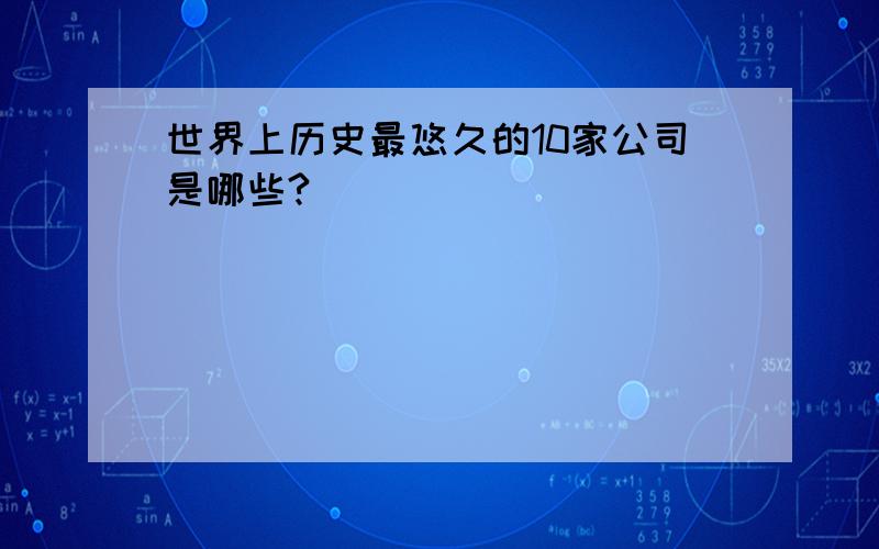 世界上历史最悠久的10家公司是哪些?