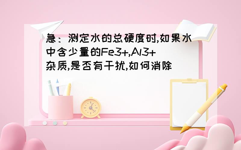 急：测定水的总硬度时,如果水中含少量的Fe3+,Al3+杂质,是否有干扰,如何消除