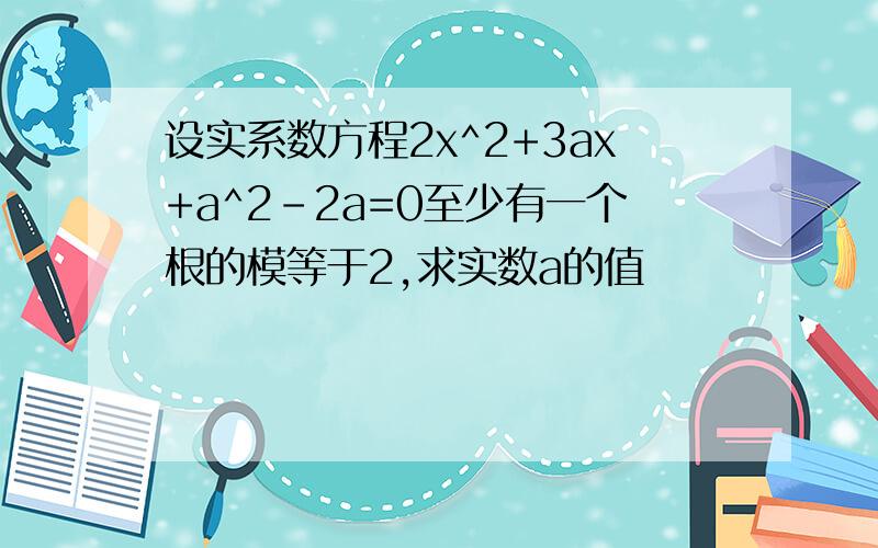 设实系数方程2x^2+3ax+a^2-2a=0至少有一个根的模等于2,求实数a的值