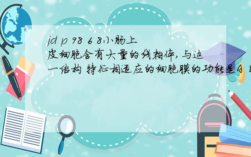 jd p 98 6 8小肠上皮细胞含有大量的线粒体,与这一结构 特征相适应的细胞膜的功能是A 自由扩散 B 协助扩散 C主动运输 D 渗透作用为啥是 C.8植物对外界离子的吸收具有选择性 这与哪项有关A 溶